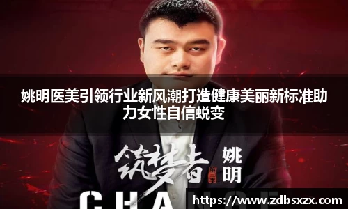 姚明医美引领行业新风潮打造健康美丽新标准助力女性自信蜕变