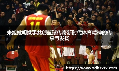 朱旭姚明携手共创篮球传奇新时代体育精神的传承与发扬