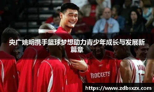 央广姚明携手篮球梦想助力青少年成长与发展新篇章