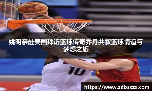 姚明亲赴美国拜访篮球传奇乔丹共叙篮球情谊与梦想之旅