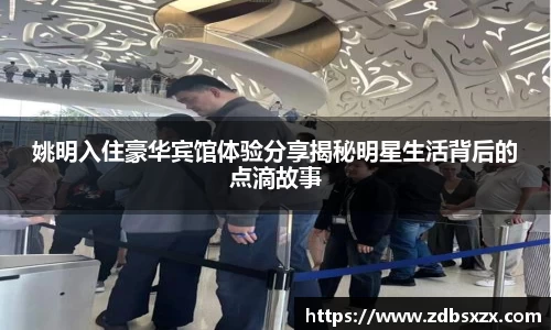 姚明入住豪华宾馆体验分享揭秘明星生活背后的点滴故事