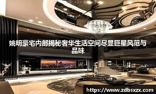 姚明豪宅内部揭秘奢华生活空间尽显巨星风范与品味