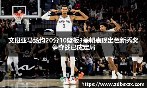 zoty中欧文班亚马场均20分10篮板3盖帽表现出色新秀奖争夺战已成定局