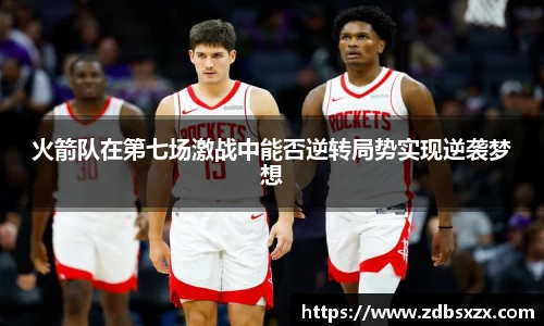 zoty中欧火箭队在第七场激战中能否逆转局势实现逆袭梦想
